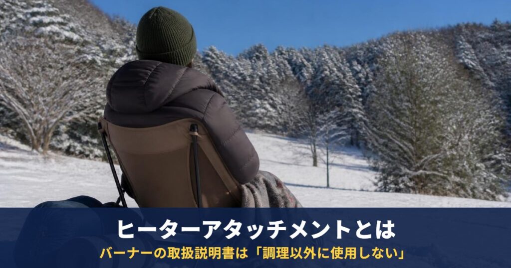 ヒーターアタッチメントとは?バーナーの取扱説明書は「調理以外に使用しない」|テントの中・タープの下では使わない