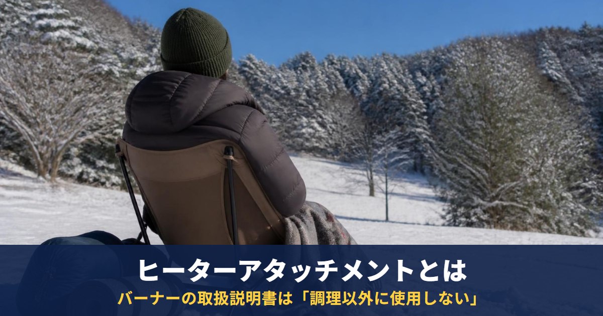 ヒーターアタッチメントとは?バーナーの取扱説明書は「調理以外に使用しない」|テントの中・タープの下では使わない