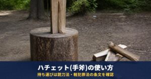 ハチェット(手斧)の使い方｜説明書の薪の割り方と刃カバー、持ち運びは銃刀法・軽犯罪法の条文を確認